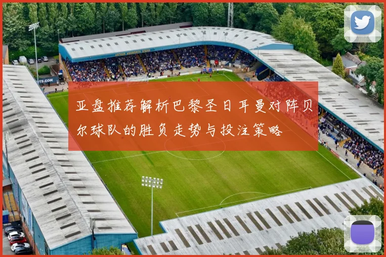 亚盘推荐解析巴黎圣日耳曼对阵贝尔球队的胜负走势与投注策略