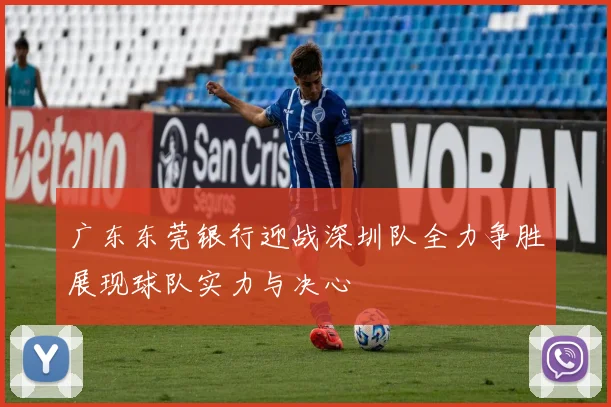 广东东莞银行迎战深圳队全力争胜展现球队实力与决心