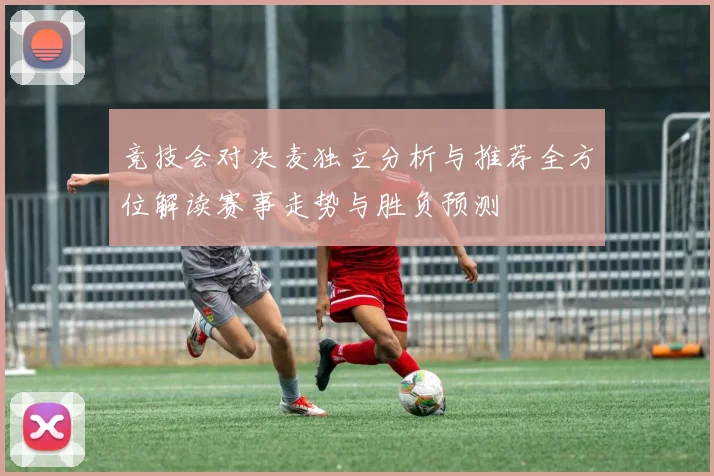 竞技会对决麦独立分析与推荐全方位解读赛事走势与胜负预测