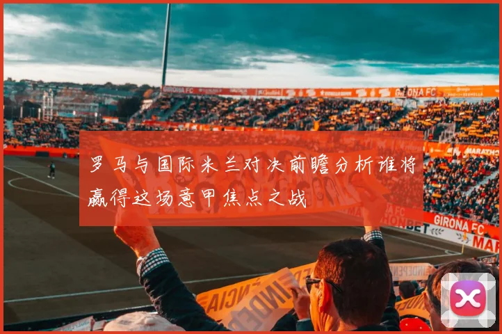 罗马与国际米兰对决前瞻分析谁将赢得这场意甲焦点之战
