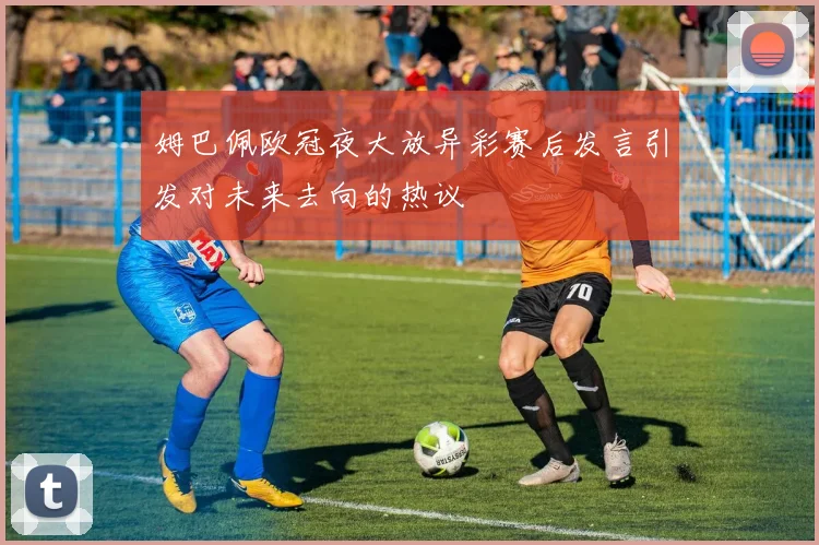 姆巴佩欧冠夜大放异彩赛后发言引发对未来去向的热议