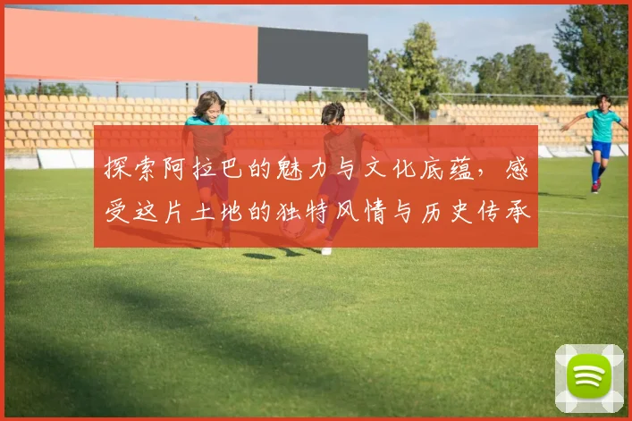 探索阿拉巴的魅力与文化底蕴，感受这片土地的独特风情与历史传承