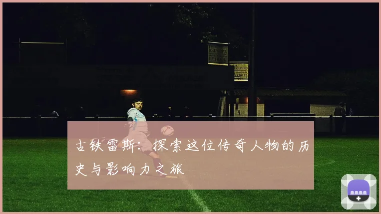 古铁雷斯：探索这位传奇人物的历史与影响力之旅