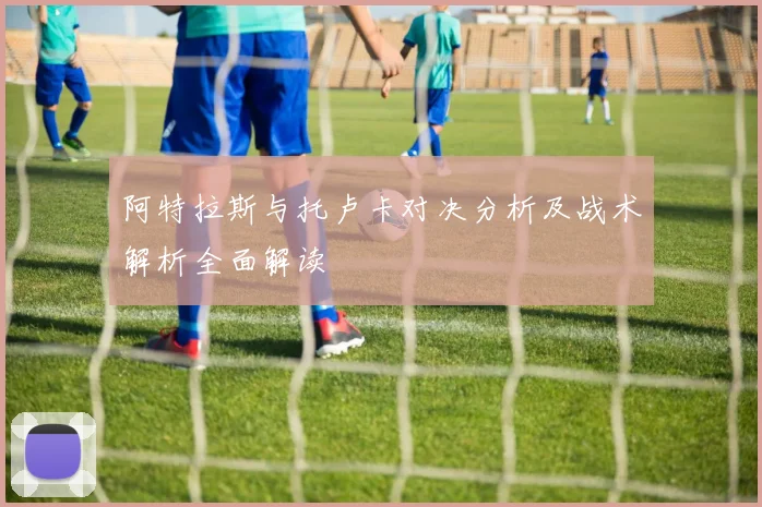 阿特拉斯与托卢卡对决分析及战术解析全面解读