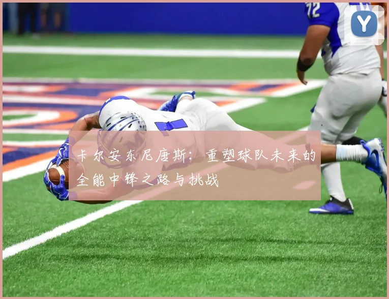 卡尔安东尼唐斯：重塑球队未来的全能中锋之路与挑战