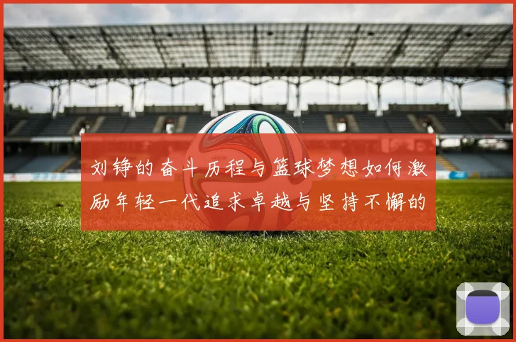 刘铮的奋斗历程与篮球梦想如何激励年轻一代追求卓越与坚持不懈的精神