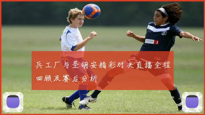 兵工厂与圣胡安精彩对决直播全程回顾及赛后分析