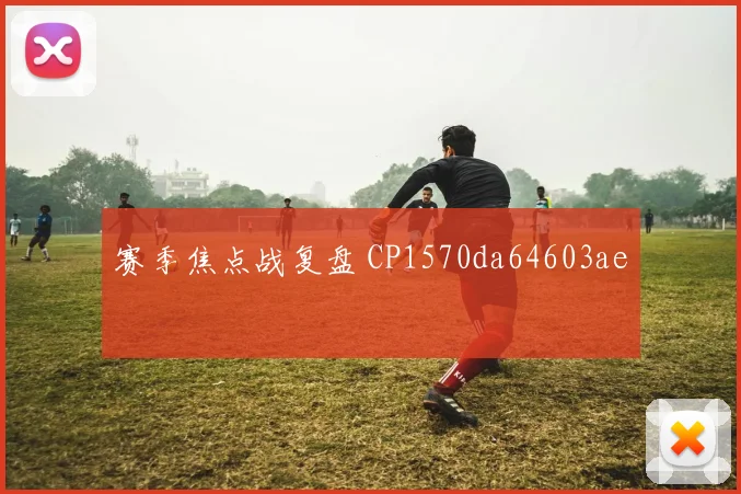 赛季焦点战复盘 CP1570da64603ae