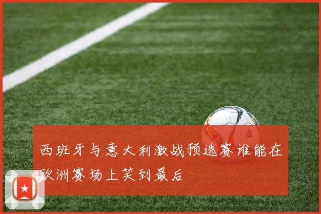 西班牙与意大利激战预选赛谁能在欧洲赛场上笑到最后