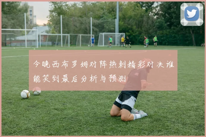 今晚西布罗姆对阵热刺精彩对决谁能笑到最后分析与预测