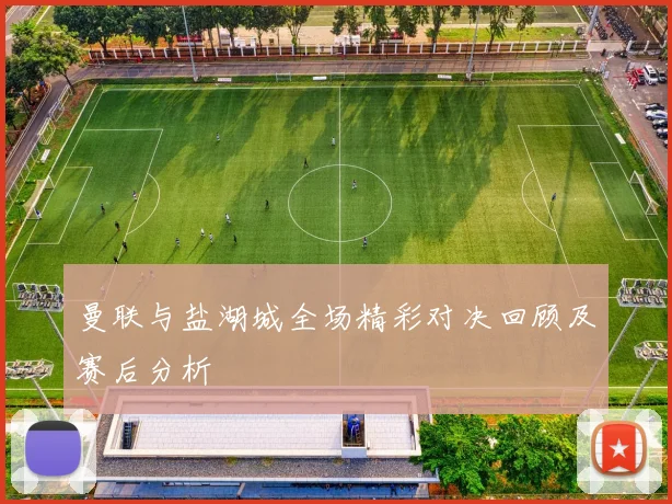 曼联与盐湖城全场精彩对决回顾及赛后分析