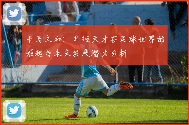 卡马文加：年轻天才在足球世界的崛起与未来发展潜力分析