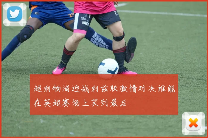 超利物浦迎战利兹联激情对决谁能在英超赛场上笑到最后