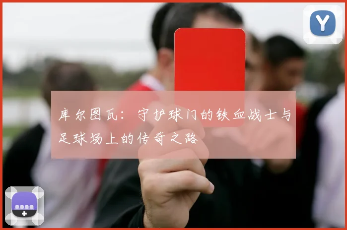 库尔图瓦：守护球门的铁血战士与足球场上的传奇之路