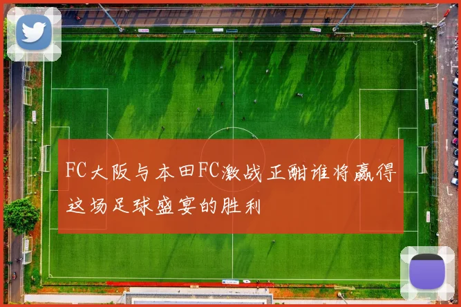 FC大阪与本田FC激战正酣谁将赢得这场足球盛宴的胜利