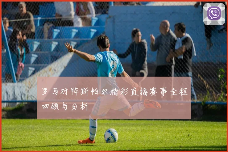 罗马对阵斯帕尔精彩直播赛事全程回顾与分析