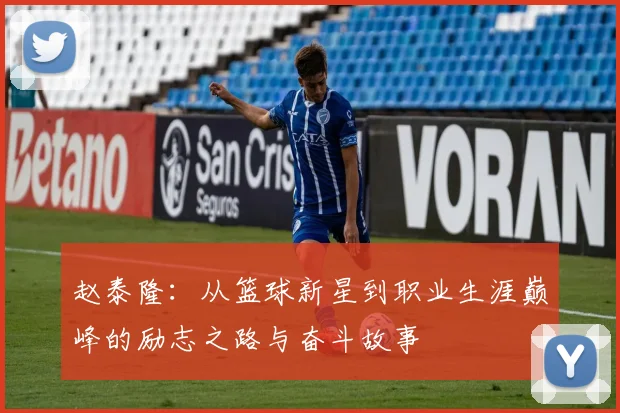 赵泰隆：从篮球新星到职业生涯巅峰的励志之路与奋斗故事