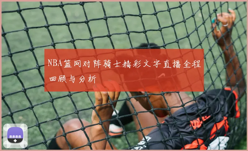 NBA篮网对阵骑士精彩文字直播全程回顾与分析