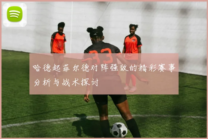 哈德起菲尔德对阵强敌的精彩赛事分析与战术探讨