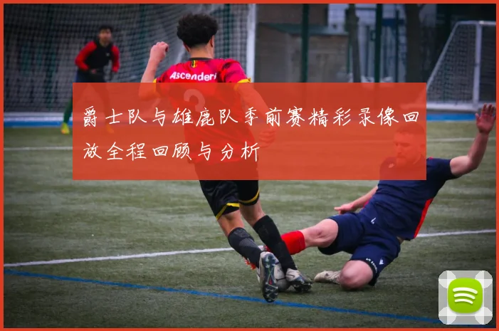 爵士队与雄鹿队季前赛精彩录像回放全程回顾与分析