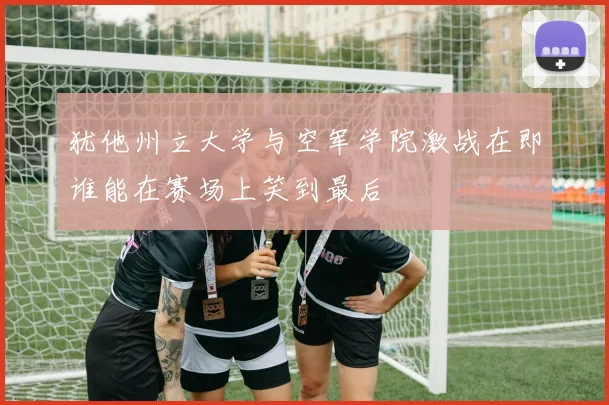 犹他州立大学与空军学院激战在即谁能在赛场上笑到最后