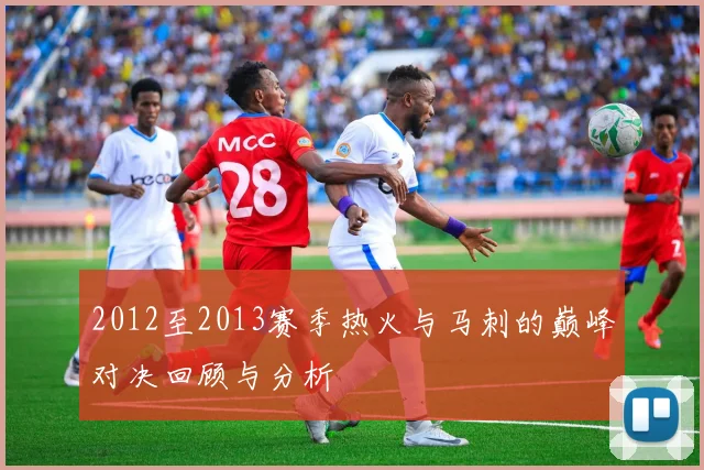 2012至2013赛季热火与马刺的巅峰对决回顾与分析