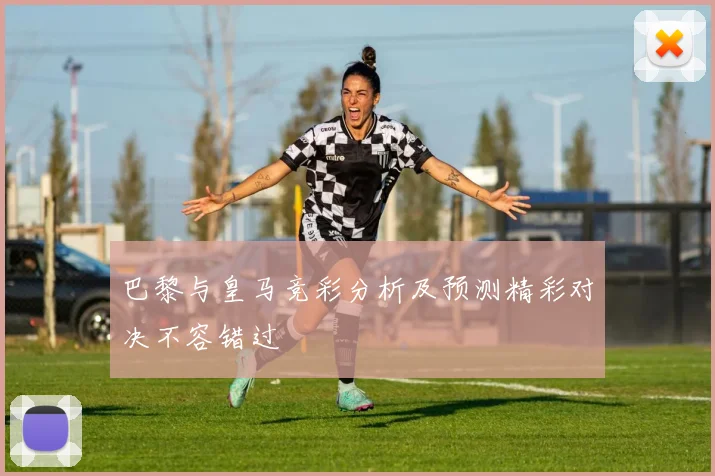 巴黎与皇马竞彩分析及预测精彩对决不容错过