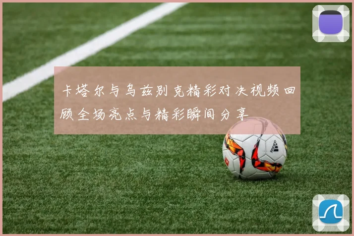 卡塔尔与乌兹别克精彩对决视频回顾全场亮点与精彩瞬间分享