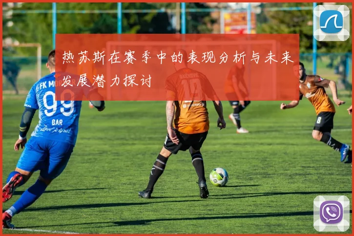 热苏斯在赛季中的表现分析与未来发展潜力探讨