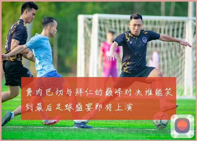 费内巴切与拜仁的巅峰对决谁能笑到最后足球盛宴即将上演