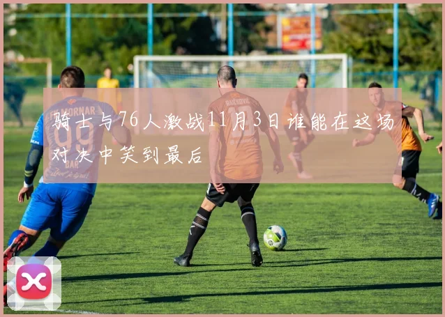 骑士与76人激战11月3日谁能在这场对决中笑到最后