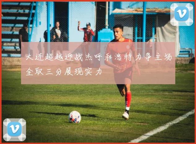 大连超越迎战杰呼和浩特力争主场全取三分展现实力