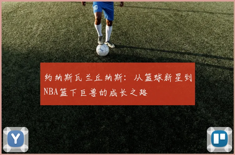 约纳斯瓦兰丘纳斯：从篮球新星到NBA篮下巨兽的成长之路