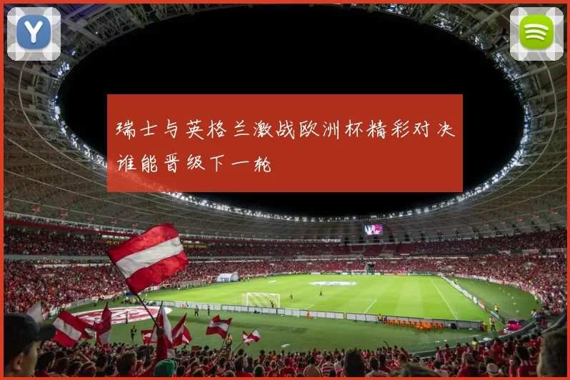 瑞士与英格兰激战欧洲杯精彩对决谁能晋级下一轮