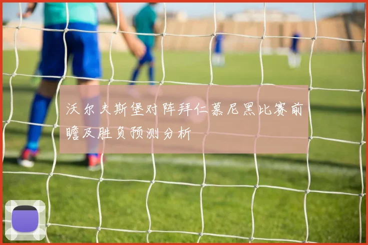 沃尔夫斯堡对阵拜仁慕尼黑比赛前瞻及胜负预测分析
