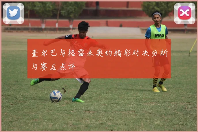 奎尔巴与格雷米奥的精彩对决分析与赛后点评