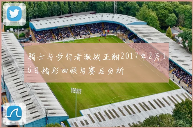 骑士与步行者激战正酣2017年2月16日精彩回顾与赛后分析