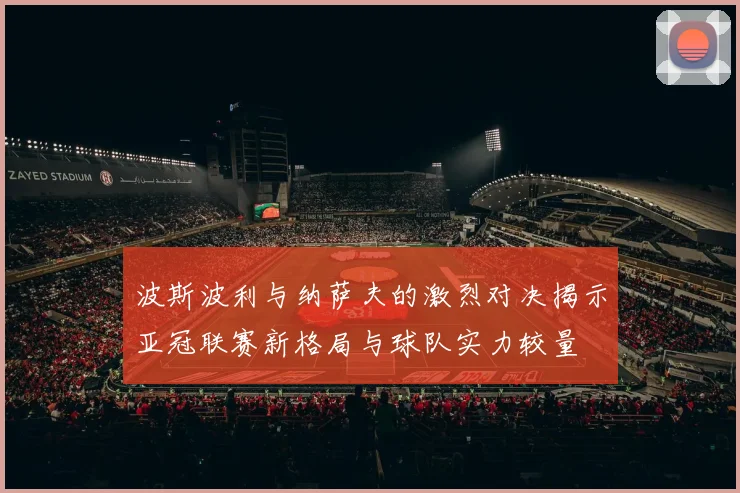 波斯波利与纳萨夫的激烈对决揭示亚冠联赛新格局与球队实力较量