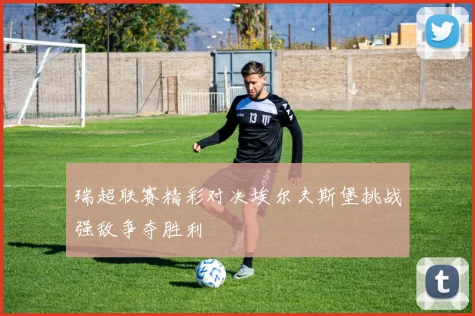 瑞超联赛精彩对决埃尔夫斯堡挑战强敌争夺胜利