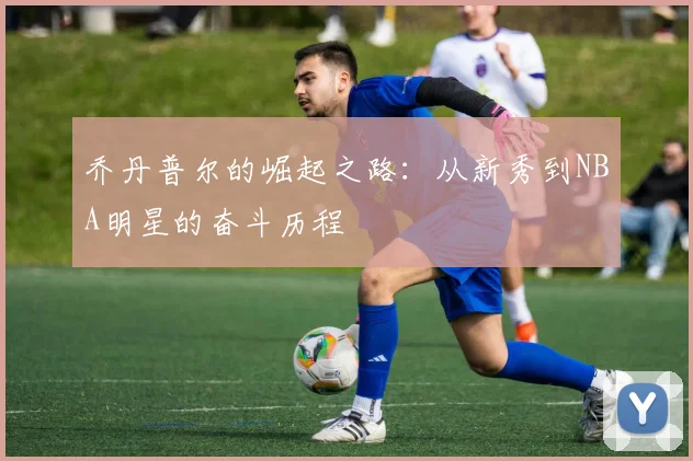 乔丹普尔的崛起之路：从新秀到NBA明星的奋斗历程