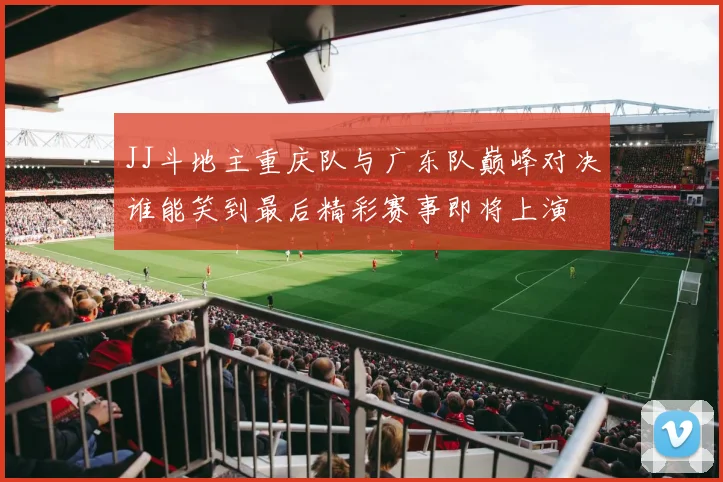 JJ斗地主重庆队与广东队巅峰对决谁能笑到最后精彩赛事即将上演