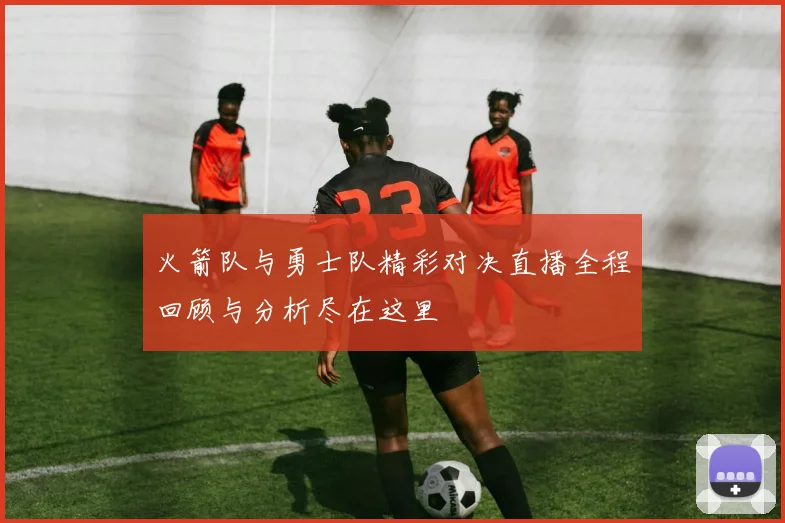 火箭队与勇士队精彩对决直播全程回顾与分析尽在这里