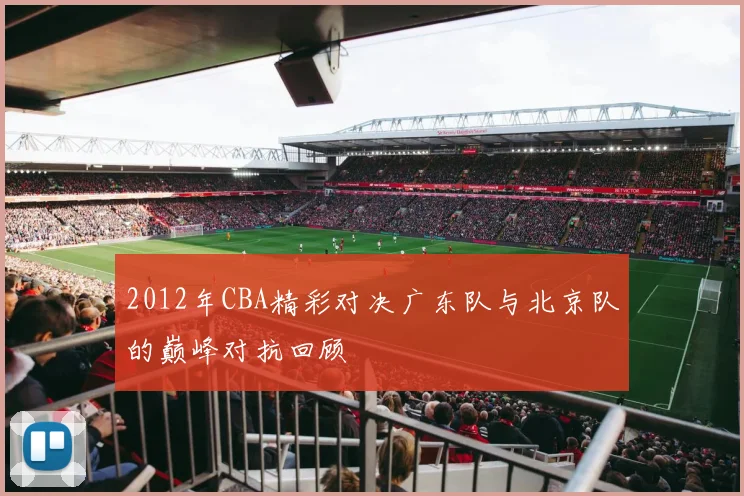 2012年CBA精彩对决广东队与北京队的巅峰对抗回顾