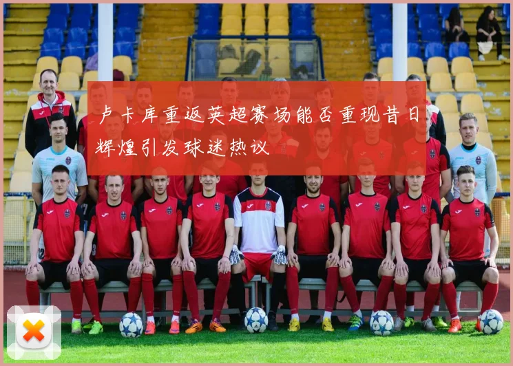 卢卡库重返英超赛场能否重现昔日辉煌引发球迷热议