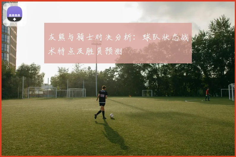 灰熊与骑士对决分析：球队状态战术特点及胜负预测