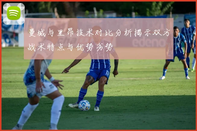 曼城与里昂技术对比分析揭示双方战术特点与优势劣势