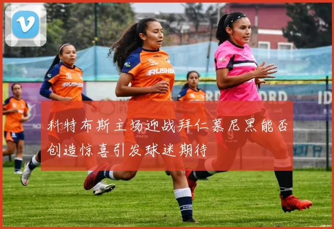 科特布斯主场迎战拜仁慕尼黑能否创造惊喜引发球迷期待
