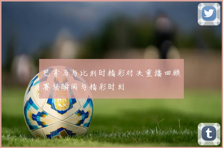 巴拿马与比利时精彩对决重播回顾赛场瞬间与精彩时刻