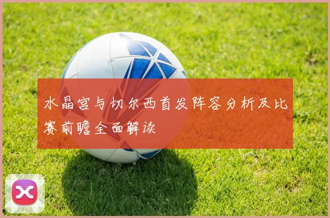 水晶宫与切尔西首发阵容分析及比赛前瞻全面解读