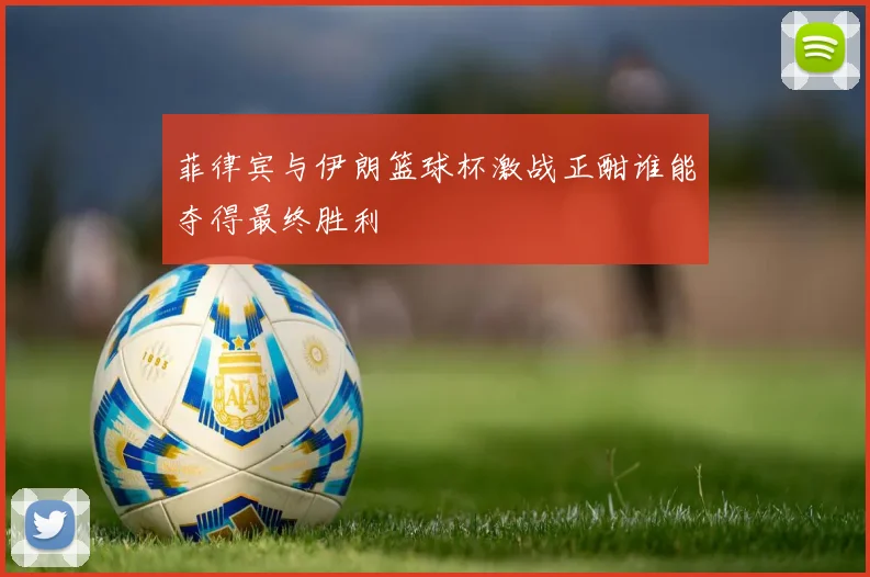 菲律宾与伊朗篮球杯激战正酣谁能夺得最终胜利